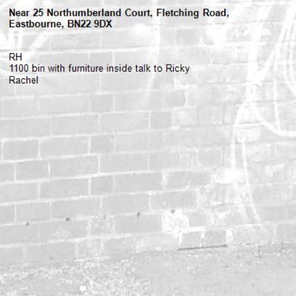 RH
1100 bin with furniture inside talk to Ricky 
Rachel-25 Northumberland Court, Fletching Road, Eastbourne, BN22 9DX