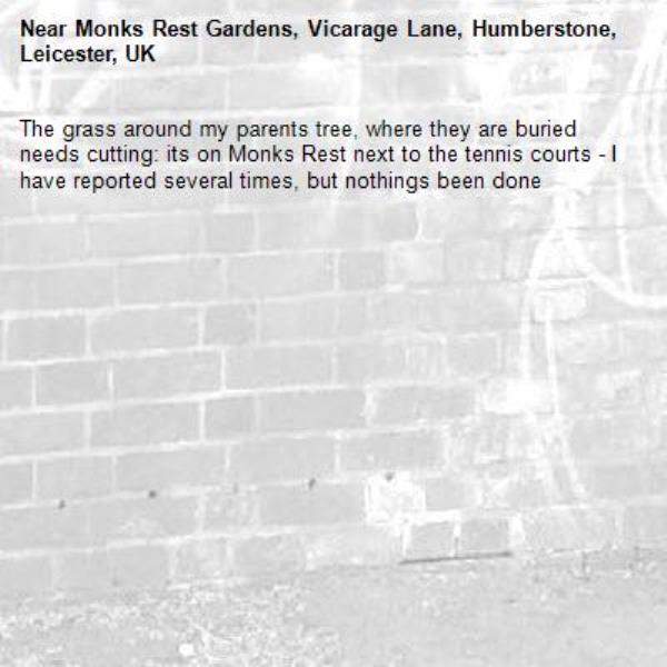 The grass around my parents tree, where they are buried needs cutting: its on Monks Rest next to the tennis courts - I have reported several times, but nothings been done-Monks Rest Gardens, Vicarage Lane, Humberstone, Leicester, UK