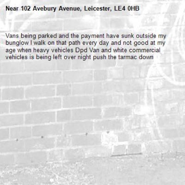 Vans being parked and the payment have sunk outside my bunglow I walk on that path every day and not good at my age when heavy vehicles Dpd Van and white commercial vehicles is being left over night push the tarmac down -102 Avebury Avenue, Leicester, LE4 0HB