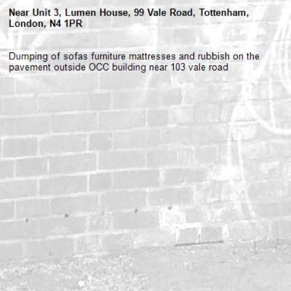 Dumping of sofas furniture mattresses and rubbish on the pavement outside OCC building near 103 vale road-Unit 3, Lumen House, 99 Vale Road, Tottenham, London, N4 1PR