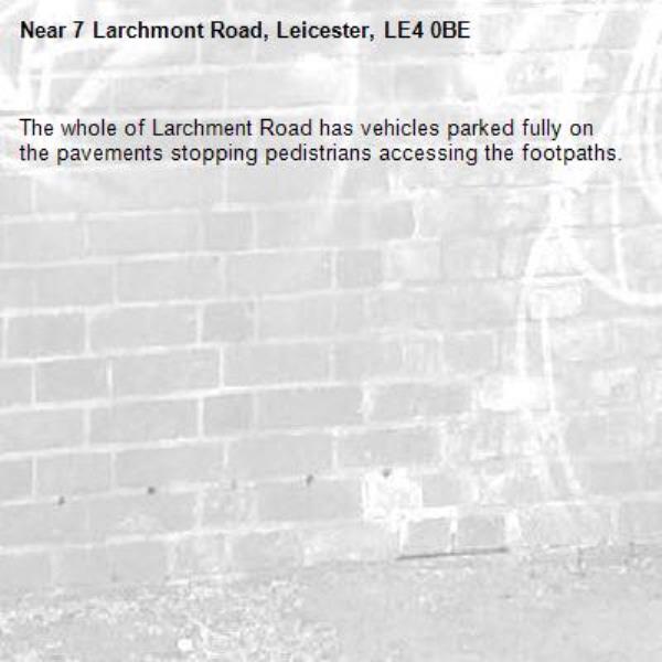 The whole of Larchment Road has vehicles parked fully on the pavements stopping pedistrians accessing the footpaths. -7 Larchmont Road, Leicester, LE4 0BE