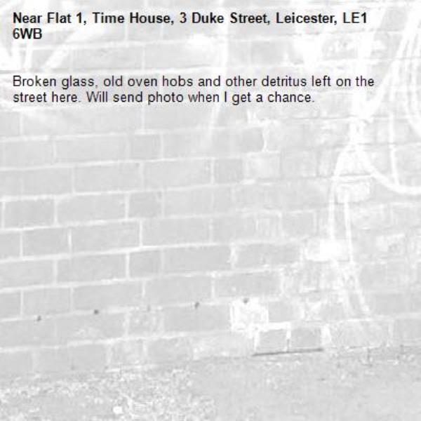 Broken glass, old oven hobs and other detritus left on the street here. Will send photo when I get a chance. -Flat 1, Time House, 3 Duke Street, Leicester, LE1 6WB