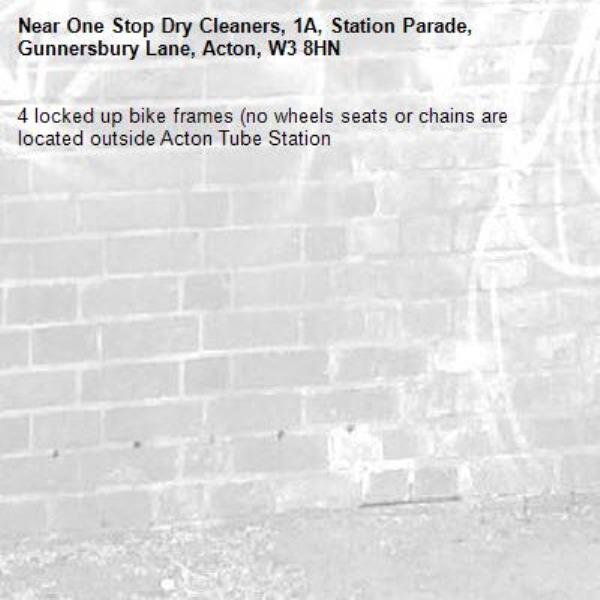 4 locked up bike frames (no wheels seats or chains are located outside Acton Tube Station -One Stop Dry Cleaners, 1A, Station Parade, Gunnersbury Lane, Acton, W3 8HN