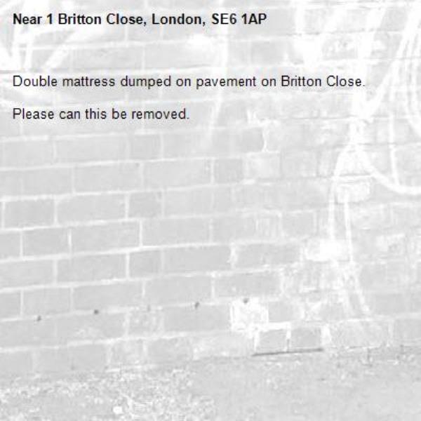 Double mattress dumped on pavement on Britton Close. 

Please can this be removed.-1 Britton Close, London, SE6 1AP