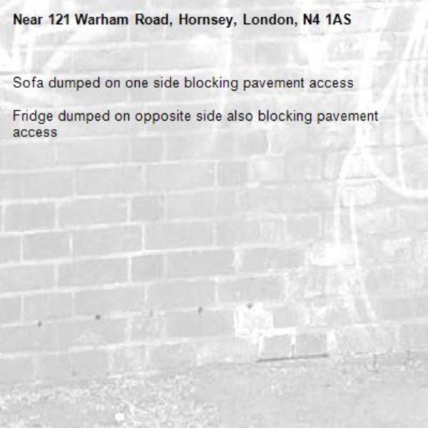 Sofa dumped on one side blocking pavement access

Fridge dumped on opposite side also blocking pavement access-121 Warham Road, Hornsey, London, N4 1AS