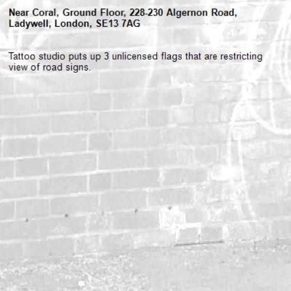 Tattoo studio puts up 3 unlicensed flags that are restricting view of road signs. -Coral, Ground Floor, 228-230 Algernon Road, Ladywell, London, SE13 7AG