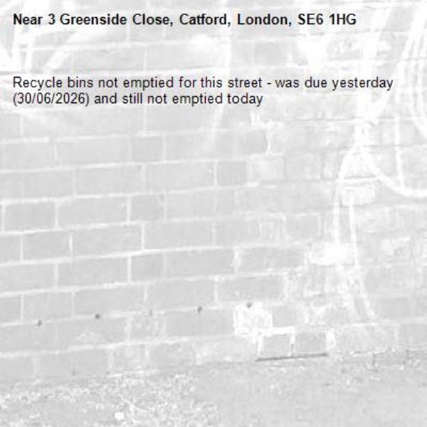 Recycle bins not emptied for this street - was due yesterday (30/06/2026) and still not emptied today-3 Greenside Close, Catford, London, SE6 1HG