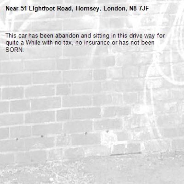 This car has been abandon and sitting in this drive way for quite a While with no tax, no insurance or has not been SORN.-51 Lightfoot Road, Hornsey, London, N8 7JF