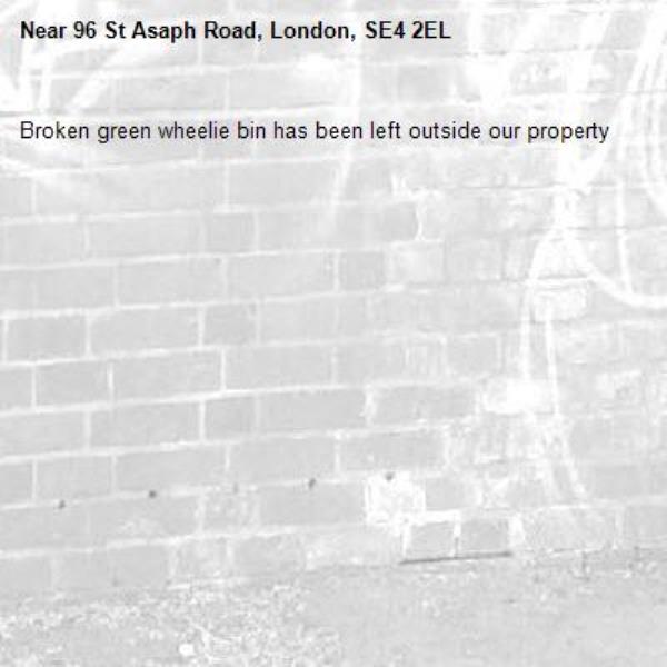 Broken green wheelie bin has been left outside our property-96 St Asaph Road, London, SE4 2EL