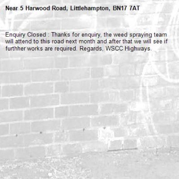 Enquiry Closed : Thanks for enquiry, the weed spraying team will attend to this road next month and after that we will see if furthher works are required. Regards, WSCC Highways.-5 Harwood Road, Littlehampton, BN17 7AT