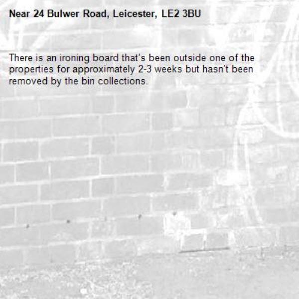 There is an ironing board that’s been outside one of the properties for approximately 2-3 weeks but hasn’t been removed by the bin collections.-24 Bulwer Road, Leicester, LE2 3BU