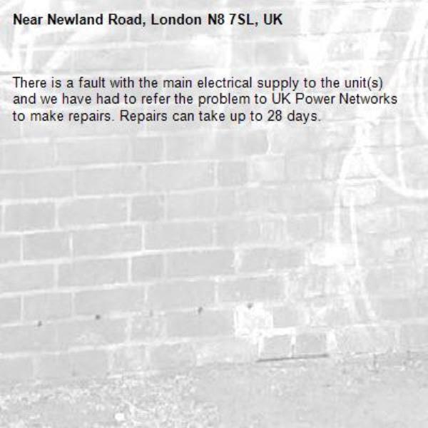 There is a fault with the main electrical supply to the unit(s) and we have had to refer the problem to UK Power Networks to make repairs. Repairs can take up to 28 days.-Newland Road, London N8 7SL, UK