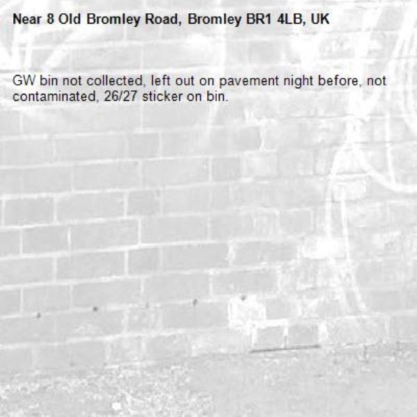 GW bin not collected, left out on pavement night before, not contaminated, 26/27 sticker on bin.-8 Old Bromley Road, Bromley BR1 4LB, UK