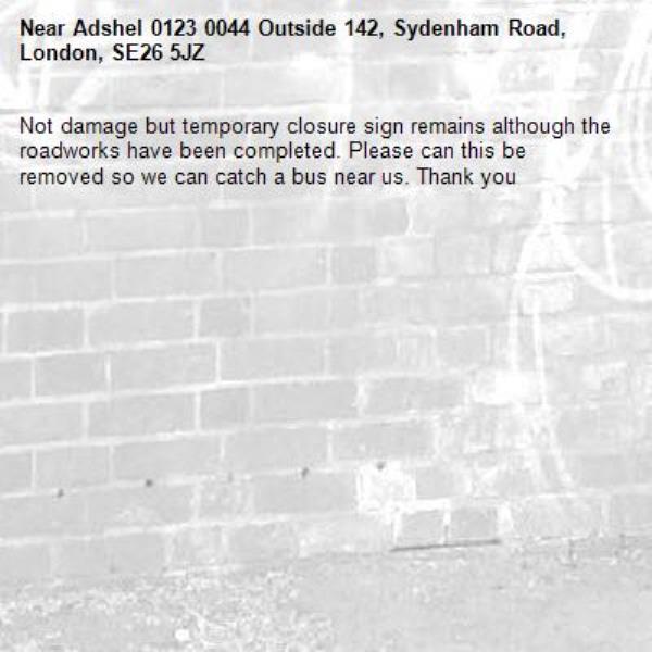 Not damage but temporary closure sign remains although the roadworks have been completed. Please can this be removed so we can catch a bus near us. Thank you-Adshel 0123 0044 Outside 142, Sydenham Road, London, SE26 5JZ