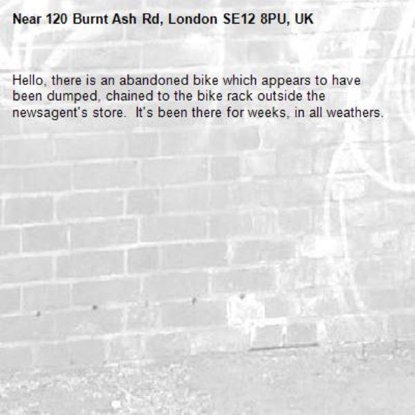 Hello, there is an abandoned bike which appears to have been dumped, chained to the bike rack outside the newsagent&#39;s store.  It&#39;s been there for weeks, in all weathers.-120 Burnt Ash Rd, London SE12 8PU, UK