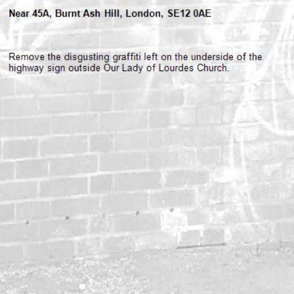 Remove the disgusting graffiti left on the underside of the highway sign outside Our Lady of Lourdes Church.-45A, Burnt Ash Hill, London, SE12 0AE