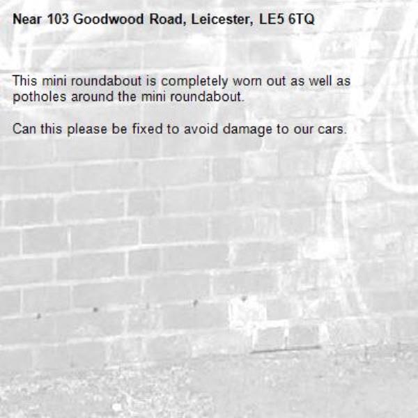 This mini roundabout is completely worn out as well as potholes around the mini roundabout.

Can this please be fixed to avoid damage to our cars.-103 Goodwood Road, Leicester, LE5 6TQ