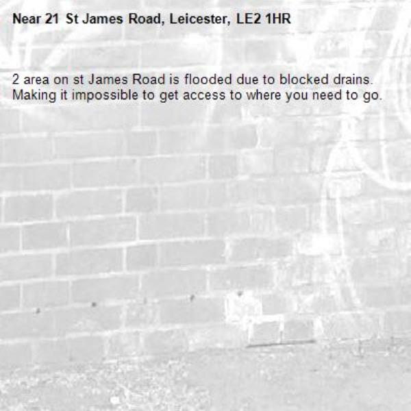 2 area on st James Road is flooded due to blocked drains. Making it impossible to get access to where you need to go. -21 St James Road, Leicester, LE2 1HR