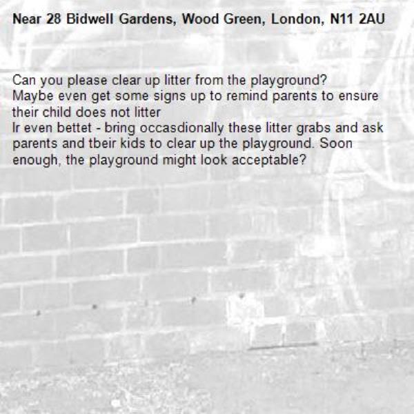 Can you please clear up litter from the playground?
Maybe even get some signs up to remind parents to ensure their child does not litter
Ir even bettet - bring occasdionally these litter grabs and ask parents and tbeir kids to clear up the playground. Soon enough, the playground might look acceptable?-28 Bidwell Gardens, Wood Green, London, N11 2AU