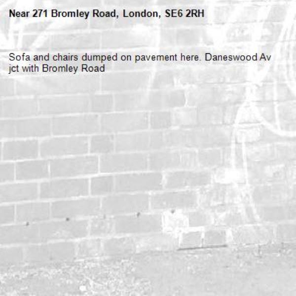 Sofa and chairs dumped on pavement here. Daneswood Av jct with Bromley Road -271 Bromley Road, London, SE6 2RH