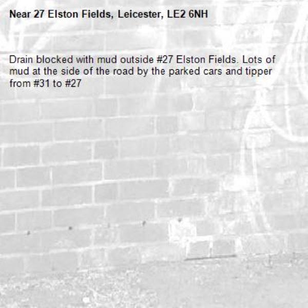 Drain blocked with mud outside #27 Elston Fields. Lots of mud at the side of the road by the parked cars and tipper from #31 to #27 -27 Elston Fields, Leicester, LE2 6NH