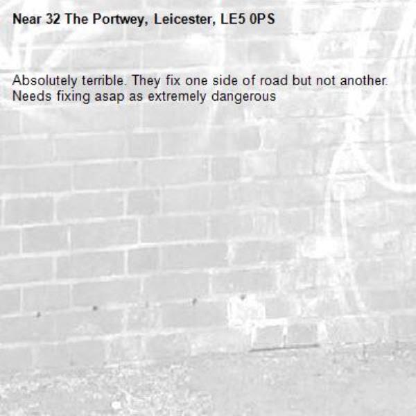 Absolutely terrible. They fix one side of road but not another. Needs fixing asap as extremely dangerous-32 The Portwey, Leicester, LE5 0PS