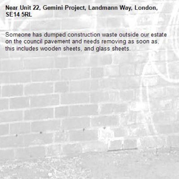 Someone has dumped construction waste outside our estate on the council pavement and needs removing as soon as, this includes wooden sheets, and glass sheets.-Unit 22, Gemini Project, Landmann Way, London, SE14 5RL