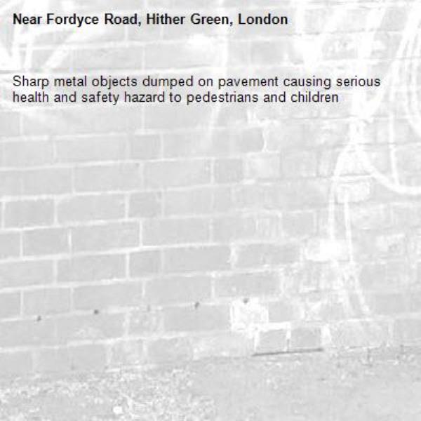 Sharp metal objects dumped on pavement causing serious health and safety hazard to pedestrians and children -Fordyce Road, Hither Green, London