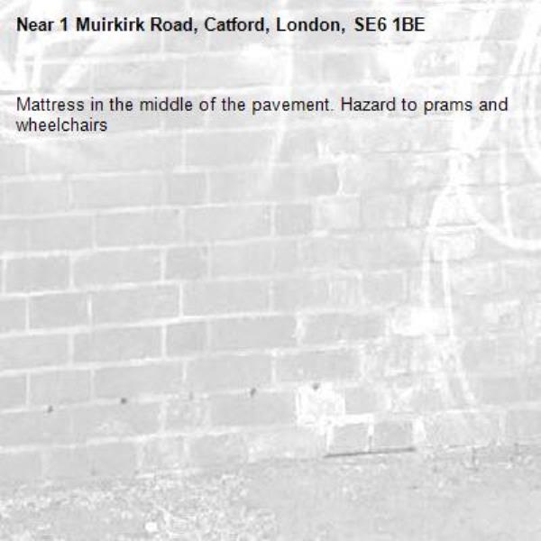 Mattress in the middle of the pavement. Hazard to prams and wheelchairs -1 Muirkirk Road, Catford, London, SE6 1BE