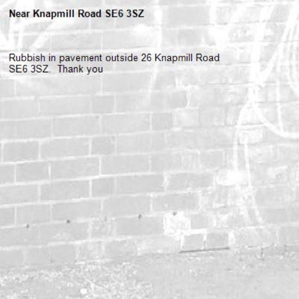 Rubbish in pavement outside 26 Knapmill Road 
SE6 3SZ.  Thank you -Knapmill Road SE6 3SZ
