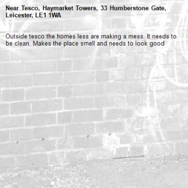 Outside tesco the homes less are making a mess. It needs to be clean. Makes the place smell and needs to look good -Tesco, Haymarket Towers, 33 Humberstone Gate, Leicester, LE1 1WA