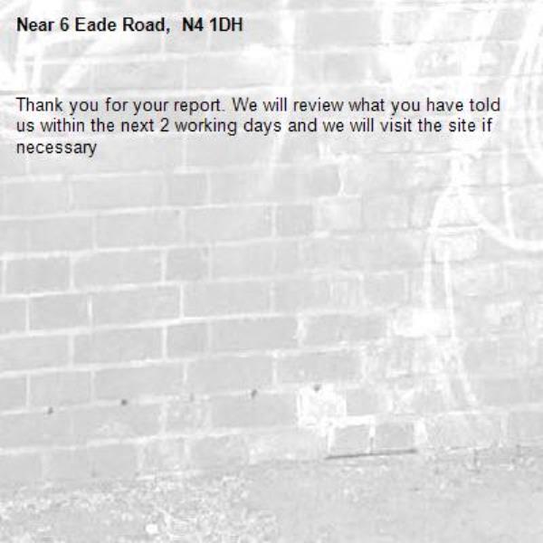 Thank you for your report. We will review what you have told us within the next 2 working days and we will visit the site if necessary-6 Eade Road, N4 1DH