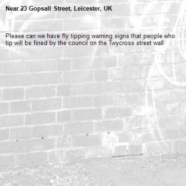 Please can we have fly tipping warning signs that people who tip will be fined by the council on the Twycross street wall-23 Gopsall Street, Leicester, UK