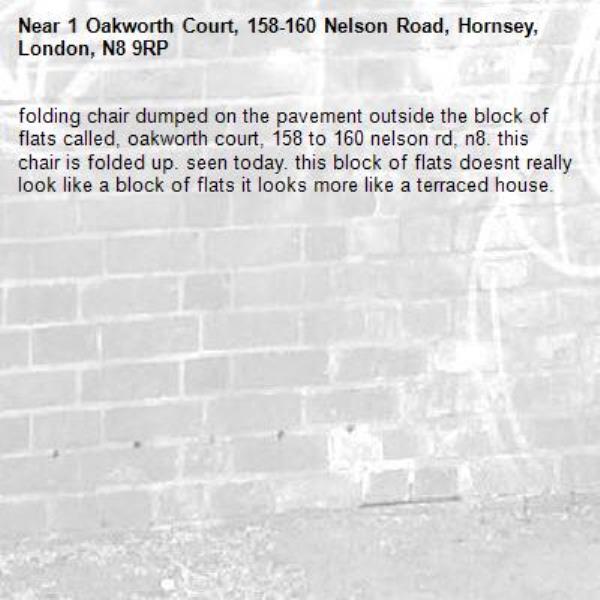 folding chair dumped on the pavement outside the block of flats called, oakworth court, 158 to 160 nelson rd, n8. this chair is folded up. seen today. this block of flats doesnt really look like a block of flats it looks more like a terraced house. -1 Oakworth Court, 158-160 Nelson Road, Hornsey, London, N8 9RP