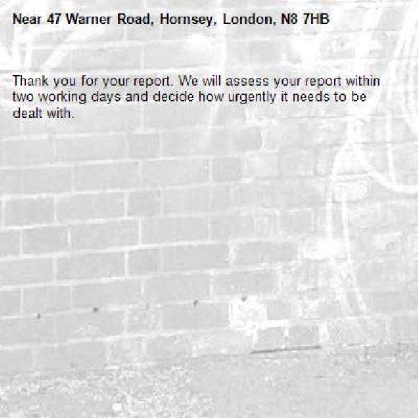 Thank you for your report. We will assess your report within two working days and decide how urgently it needs to be dealt with.-47 Warner Road, Hornsey, London, N8 7HB