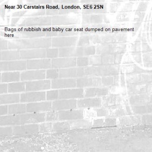 Bags of rubbish and baby car seat dumped on pavement here -30 Carstairs Road, London, SE6 2SN