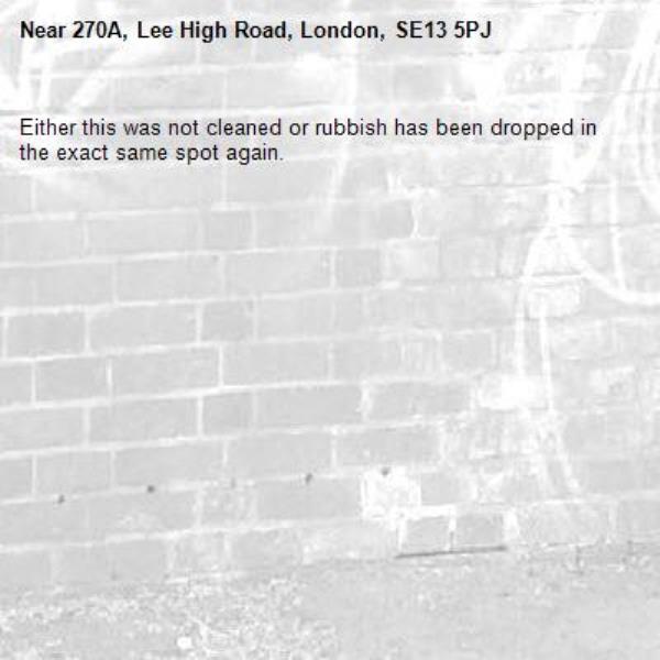Either this was not cleaned or rubbish has been dropped in the exact same spot again. -270A, Lee High Road, London, SE13 5PJ