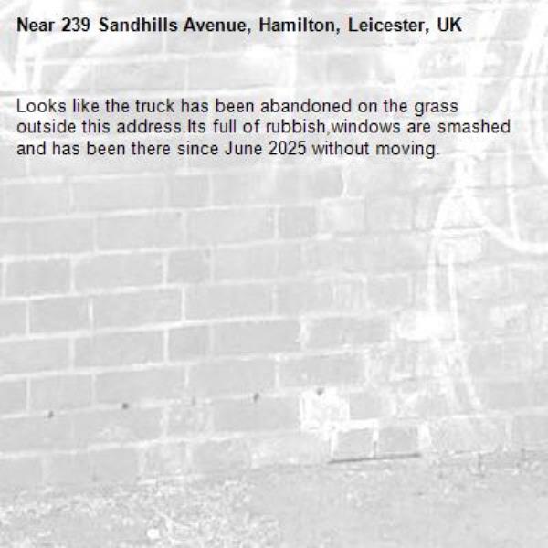 Looks like the truck has been abandoned on the grass outside this address.Its full of rubbish,windows are smashed and has been there since June 2025 without moving.-239 Sandhills Avenue, Hamilton, Leicester, UK