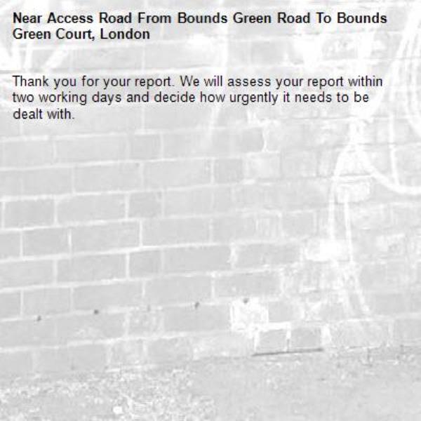 Thank you for your report. We will assess your report within two working days and decide how urgently it needs to be dealt with.-Access Road From Bounds Green Road To Bounds Green Court, London