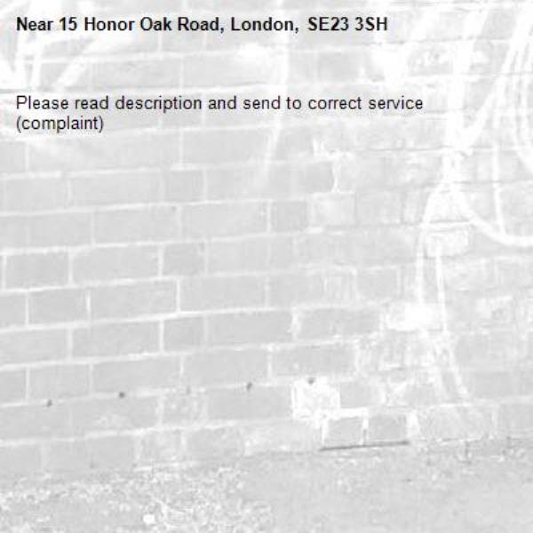 Please read description and send to correct service (complaint)-15 Honor Oak Road, London, SE23 3SH