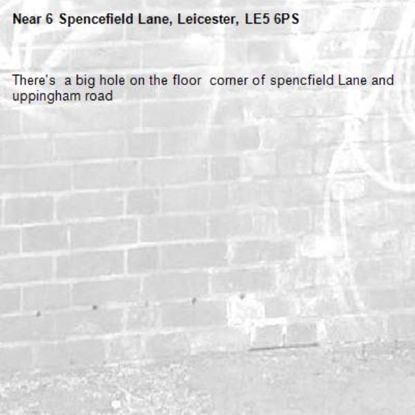 There's  a big hole on the floor  corner of spencfield Lane and uppingham road -6 Spencefield Lane, Leicester, LE5 6PS