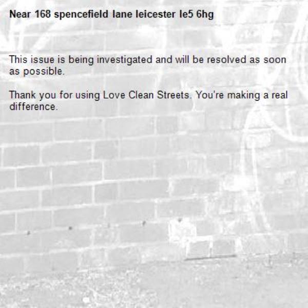 This issue is being investigated and will be resolved as soon as possible.
	
Thank you for using Love Clean Streets. You’re making a real difference.-168 spencefield lane leicester le5 6hg