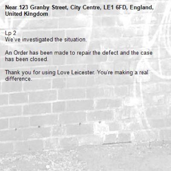 Lp 2 
We’ve investigated the situation.

An Order has been made to repair the defect and the case has been closed.

Thank you for using Love Leicester. You’re making a real difference.


-123 Granby Street, City Centre, LE1 6FD, England, United Kingdom