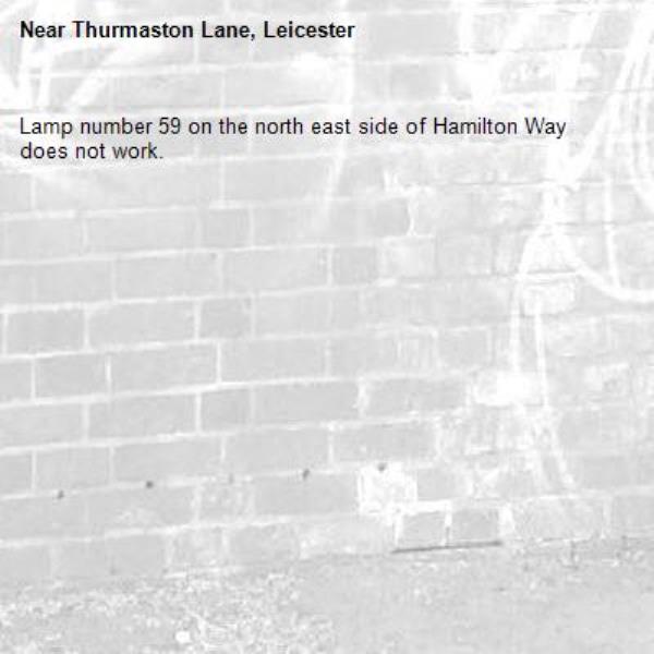 Lamp number 59 on the north east side of Hamilton Way does not work. -Thurmaston Lane, Leicester