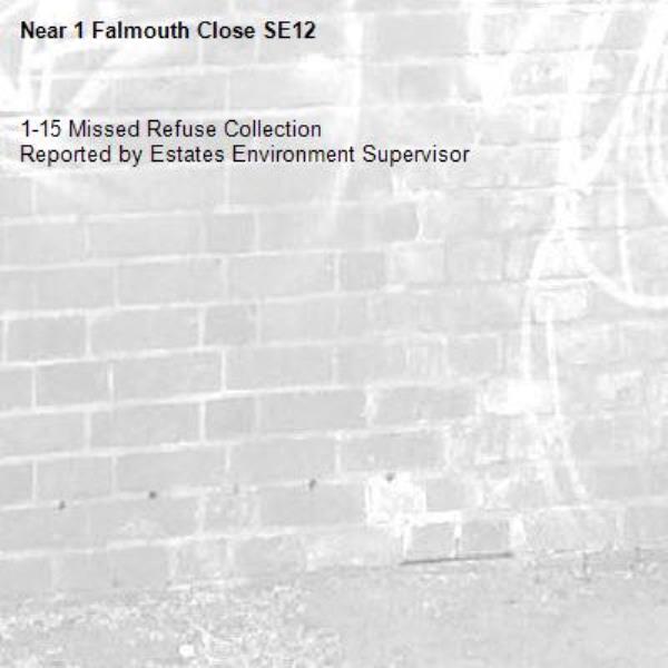 1-15 Missed Refuse Collection
Reported by Estates Environment Supervisor-1 Falmouth Close SE12