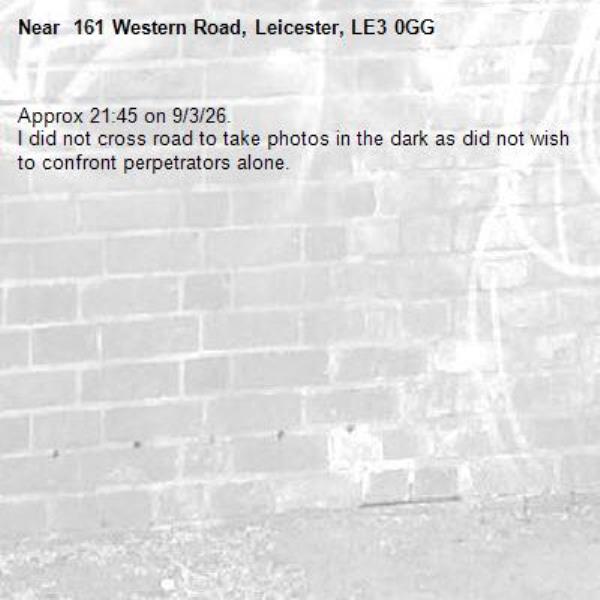 Approx 21:45 on 9/3/26.
I did not cross road to take photos in the dark as did not wish to confront perpetrators alone.- 161 Western Road, Leicester, LE3 0GG
