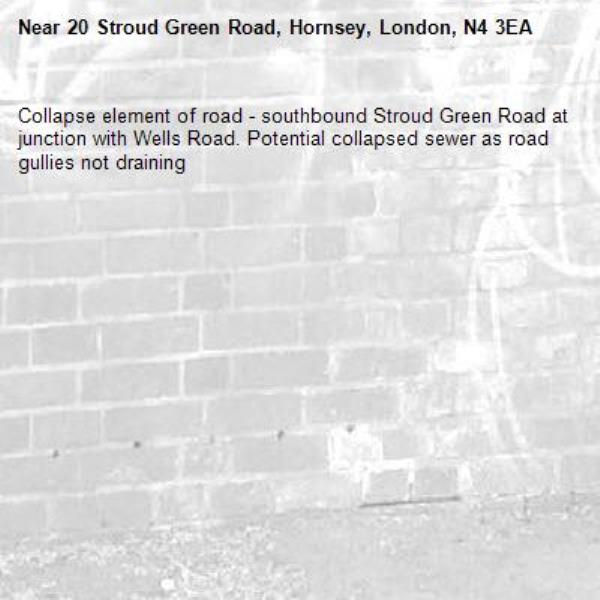 Collapse element of road - southbound Stroud Green Road at junction with Wells Road. Potential collapsed sewer as road gullies not draining-20 Stroud Green Road, Hornsey, London, N4 3EA
