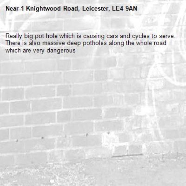 Really big pot hole which is causing cars and cycles to serve. There is also massive deep potholes along the whole road which are very dangerous -1 Knightwood Road, Leicester, LE4 9AN