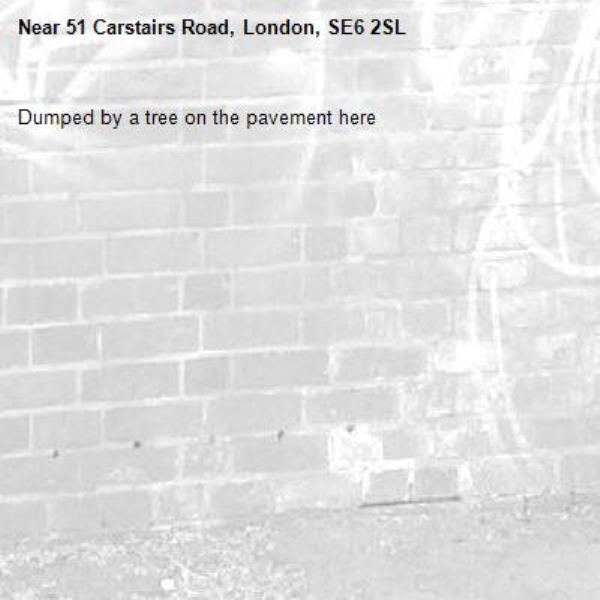 Dumped by a tree on the pavement here-51 Carstairs Road, London, SE6 2SL
