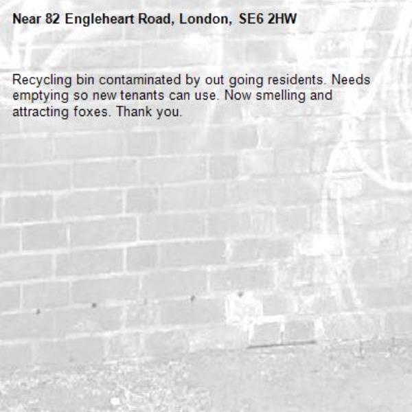Recycling bin contaminated by out going residents. Needs emptying so new tenants can use. Now smelling and attracting foxes. Thank you. -82 Engleheart Road, London, SE6 2HW